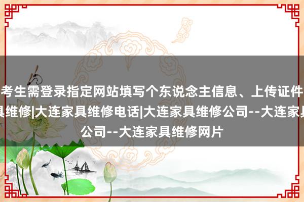 考生需登录指定网站填写个东说念主信息、上传证件像大连家具维修|大连家具维修电话|大连家具维修公司--大连家具维修网片